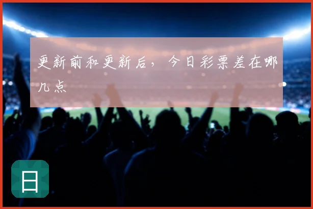 更新前和更新后，今日彩票差在哪几点