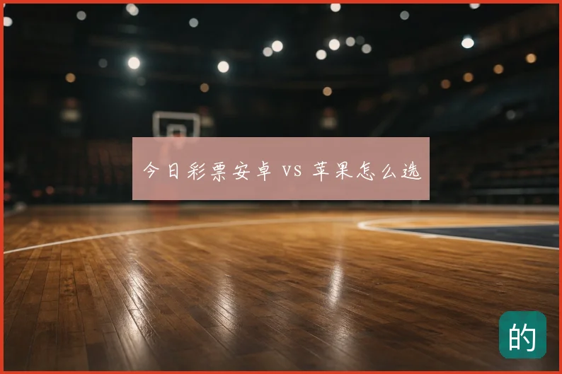 今日彩票安卓 vs 苹果怎么选