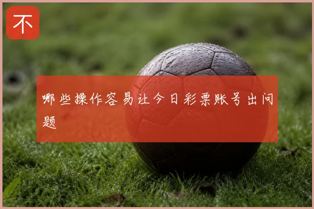 哪些操作容易让今日彩票账号出问题